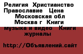 Религия. Христианство. Православие › Цена ­ 100 - Московская обл., Москва г. Книги, музыка и видео » Книги, журналы   